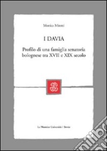 I Davia. Profilo di una famiglia senatoria bolognese tra XVII e XIX secolo libro di Miretti Monica