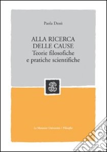 Alla ricerca delle cause. Teorie filosofiche e pratiche scientifiche libro di Dessì Paola