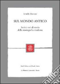 Sul mondo antico. Scritti vari di storia della storiografia moderna libro di Marcone Arnaldo