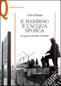 Il bambino e l'acqua sporca. La guerra fredda rivisitata libro di Pinzani Carlo