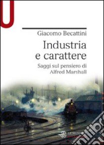 Industria e carattere. Saggi sul pensiero di Alfred Marshall libro di Becattini Giacomo