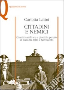 Cittadini e nemici. Giustizia militare e giustizia penale in Italia tra Otto e Novecento libro di Latini Carlotta