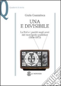 Una e divisibile. La RAI e i partiti negli anni del monopolio pubblico(1954-1975) libro di Guazzaloca Giulia