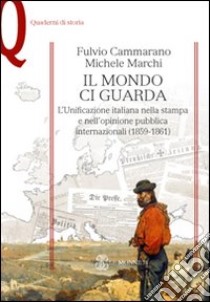 Il mondo ci guarda. L'unificazione italiana nella stampa e nell'opinione pubblica internazionali (1859-1861) libro di Cammarano Fulvio; Marchi Michele