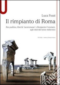 Il rimpianto di Roma. Res publica, libertà «neoromane» e Benjamin Constant, agli inizi del terzo millennio libro di Fezzi Luca