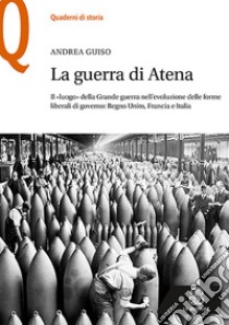 La guerra di Atena. Il «luogo» della Grande guerra nell'evoluzione delle forme liberali di governo: Regno Unito, Francia e Italia libro di Guiso Andrea