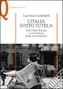 L'Italia sotto tutela. Stati Uniti, Europa e crisi italiana degli anni Settanta libro di Cominelli Lucrezia