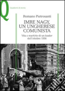 Imre Nagy, un ungherese comunista. Vita e martirio di un leader dell'ottobre 1956 libro di Pietrosanti Romano