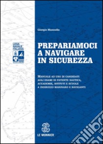 Prepariamoci a navigare in sicurezza. Manuale ad suo di candidati agli esami di patente nautica, accademie, istituti e scuole a indirizzo marinaro e naviganti libro di Mannella Giorgio