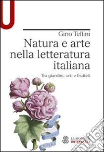 Natura e arte nella letteratura italiana. Tra giardini, orti e frutteti libro di Tellini Gino