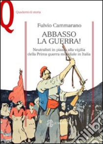 Abbasso la guerra! Neutralisti in piazza alla vigilia della prima guerra mondiale libro di Cammarano Fulvio