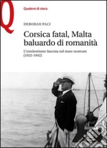 Corsica fatal, Malta baluardo di romanità. L'irredentismo fascista nel mare nostrum (1922-1942) libro di Paci Deborah