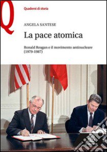 La pace atomica. Ronald Reagan e il movimento antinucleare (1979-1987) libro di Santese Angela