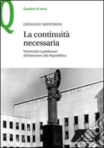 La continuità necessaria. Università e professori dal fascismo alla Repubblica libro di Montroni Giovanni