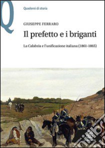 Il prefetto e i briganti. La Calabria e l'unificazione italiana (1861-1865) libro di Ferraro Giuseppe