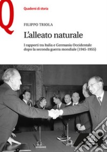 L'alleato naturale. I rapporti tra Italia e Germania Occidentale dopo la seconda guerra mondiale (1945-1955) libro di Triola Filippo