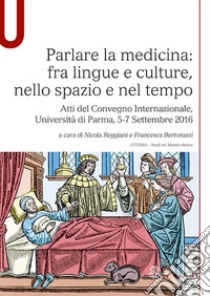 Parlare la medicina: fra lingue e culture, nello spazio e nel tempo. Atti del Convegno Internazionale (Università di Parma, 5-7 Settembre 2016) libro di Reggiani N. (cur.); Bertonazzi F. (cur.)