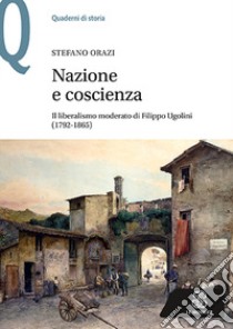 Nazione e coscienza. Il liberalismo moderato di Filippo Ugolini (1792-1865) libro di Orazi Stefano