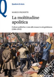 La moltitudine apolitica. Culture politiche e voto alle masse in età giolittiana (1904-1913) libro di Pignotti Marco