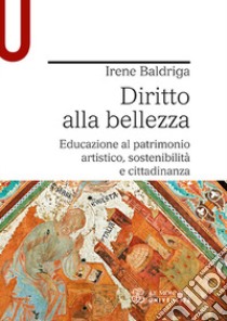 Diritto alla bellezza. Educazione al patrimonio artistico, sostenibilità e cittadinanza libro di Baldriga Irene