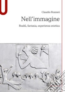 Nell'immagine. Realtà, fantasia, esperienza estetica libro di Rozzoni Claudio