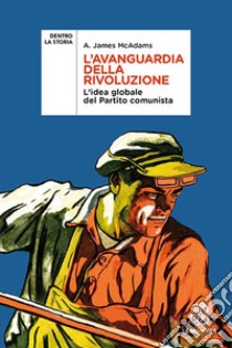 L'avanguardia della rivoluzione. L'idea globale del Partito Comunista libro di McAdams A. James