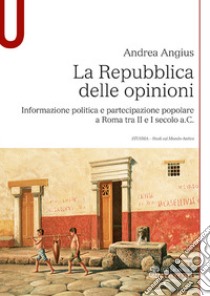 La Repubblica delle opinioni. Informazione politica e partecipazione popolare a Roma tra II e I secolo a.C. libro di Angius Andrea