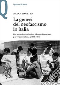 La genesi del neofascismo in Italia. Dal periodo clandestino alle manifestazioni per Trieste italiana (1943-1953) libro di Tonietto Nicola