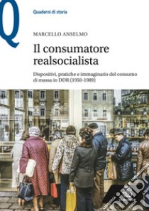 Il consumatore realsocialista. Dispositivi, pratiche e immaginario del consumo di massa in DDR (1950-1989) libro di Anselmo Marcello