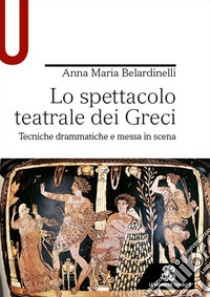 Lo spettacolo teatrale dei Greci. Tecniche drammatiche e messa in scena libro di Belardinelli Anna Maria