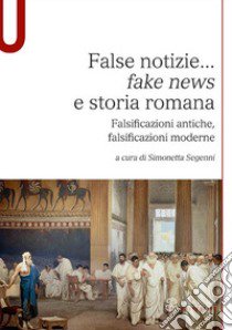 False notizie... «fake news» e storia romana. Falsificazioni antiche, falsificazioni moderne libro di Segenni S. (cur.)