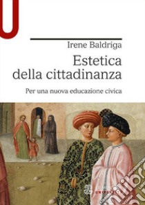 Estetica della cittadinanza. Per una nuova educazione civica libro di Baldriga Irene