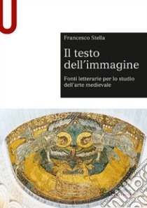 Il testo dell'immagine. Fonti letterarie per lo studio dell'arte medievale libro di Stella Francesco