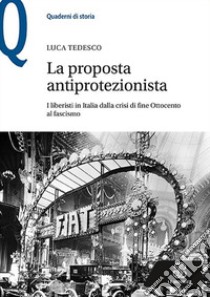 La proposta antiprotezionista. I liberisti in Italia dalla crisi di fine Ottocento al fascismo libro di Tedesco Luca