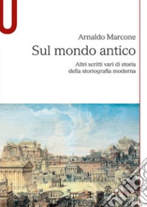 Sul mondo antico. Altri scritti vari di storia della storiografia moderna sul mondo antico libro di Marcone Arnaldo