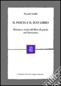 Il poeta e il suo libro. Retorica e storia del libro di poesia nel Novecento libro di Scaffai Niccolò