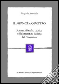 Il ménage a quattro. Scienza, filosofia, tecnica nella letteratura italiana del Novecento libro di Antonello Pierpaolo