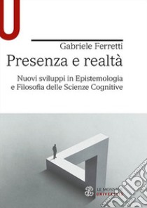 Presenza e realtà. Nuovi sviluppi in epistemologia e filosofia delle scienze cognitive libro di Ferretti Gabriele