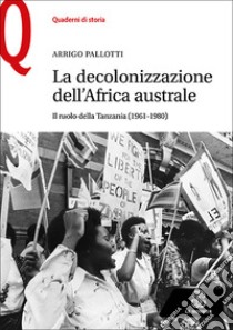 La decolonizzazione dell'Africa australe. Il ruolo della Tanzania (1961-1980) libro di Pallotti Arrigo