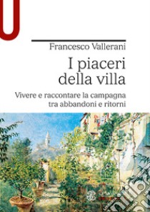 I piaceri della villa. Vivere e raccontare la campagna tra abbandoni e ritorni libro di Vallerani Francesco