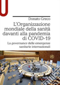 L'Organizzazione mondiale della sanità davanti alla pandemia di COVID-19. La governance delle emergenze sanitarie internazionali libro di Greco Donato