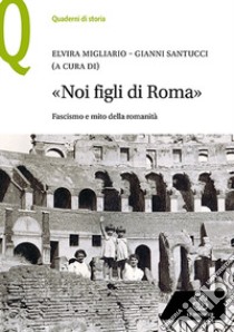 «Noi figli di Roma». Fascismo e mito della romanità libro di Santucci G. (cur.); Migliario E. (cur.)