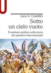 Sotto un cielo vuoto. Il realismo politico nella storia del pensiero internazionale libro di Castellin Luca G.