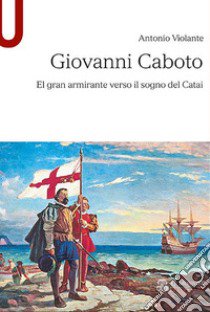 Giovanni Caboto. El gran armirante verso il sogno del Catai libro di Violante Antonio