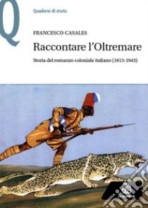 Raccontare l'Oltremare. Storia del romanzo coloniale italiano (1913-1943) libro di Casales Francesco