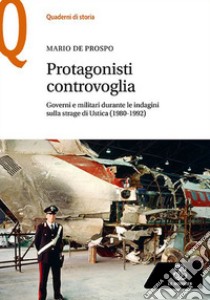 Protagonisti controvoglia. Governi e militari durante le indagini sulla strage di Ustica (1980-1992) libro di De Prospo Mario