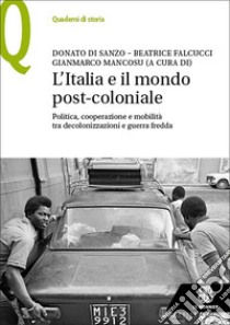 L'Italia e il mondo post-coloniale. Politica, cooperazione e mobilità tra decolonizzazioni e guerra fredda libro di Di Sanzo Donato; Falcucci Beatrice; Mancosu Gianmarco