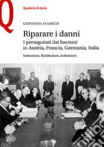 Riparare i danni. I perseguitati dai fascismi in Austria, Francia, Germania, Italia. Sottrazioni, restituzioni, indennizzi libro di D'Amico Giovanna