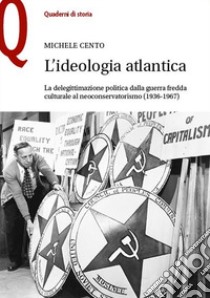 L'ideologia atlantica. La delegittimazione politica dalla guerra fredda culturale al neoconservatorismo (1936-1967) libro di Cento Michele