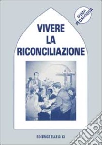 Vivere la riconciliazione. Per accogliere il perdono di Dio. Guida pedagogica libro